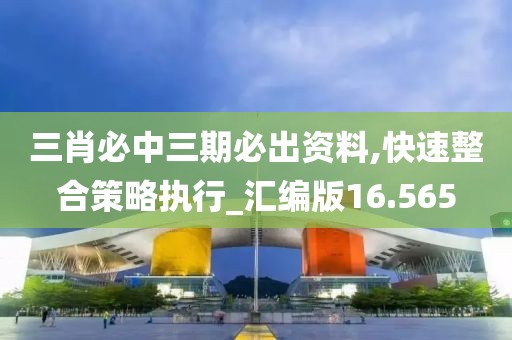 三肖必中三期必出资料,快速整合策略执行_汇编版16.565