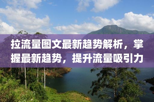 拉流量图文最新趋势解析，掌握最新趋势，提升流量吸引力