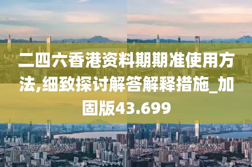 二四六香港资料期期准使用方法,细致探讨解答解释措施_加固版43.699