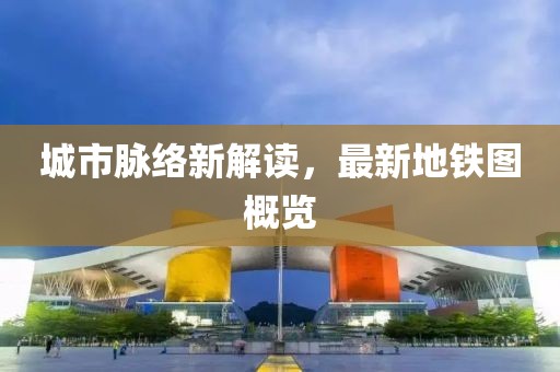 城市脉络新解读，最新地铁图概览