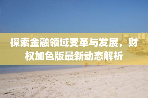 探索金融领域变革与发展，财权加色版最新动态解析