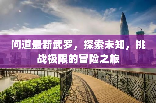 问道最新武罗，探索未知，挑战极限的冒险之旅