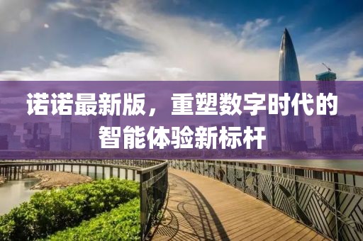 诺诺最新版，重塑数字时代的智能体验新标杆