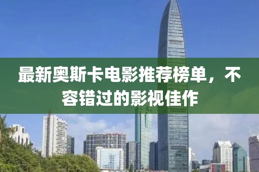 最新奥斯卡电影推荐榜单，不容错过的影视佳作