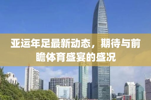 亚运年足最新动态，期待与前瞻体育盛宴的盛况