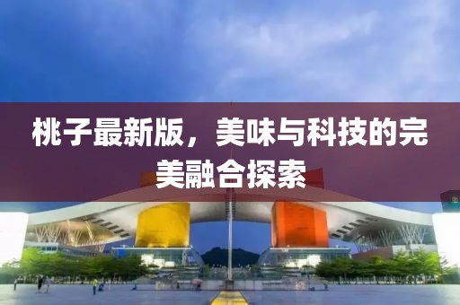 桃子最新版，美味与科技的完美融合探索
