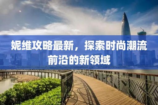 妮维攻略最新，探索时尚潮流前沿的新领域