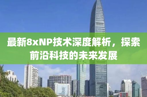 最新8xNP技术深度解析，探索前沿科技的未来发展