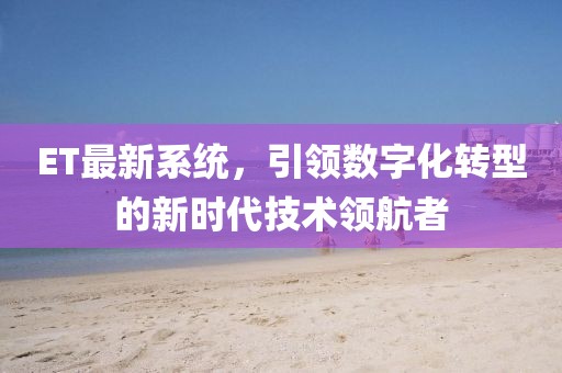 ET最新系统，引领数字化转型的新时代技术领航者