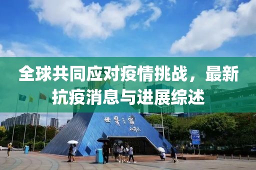 全球共同应对疫情挑战，最新抗疫消息与进展综述