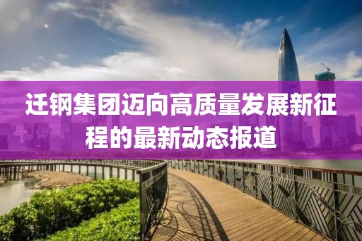 迁钢集团迈向高质量发展新征程的最新动态报道