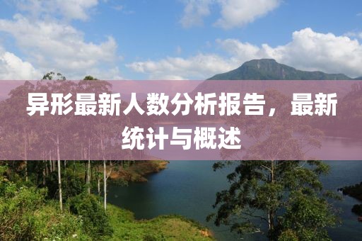 异形最新人数分析报告，最新统计与概述