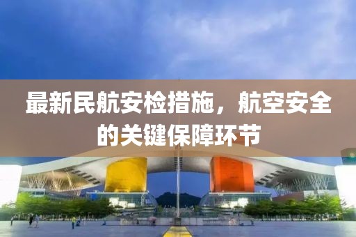 最新民航安检措施，航空安全的关键保障环节