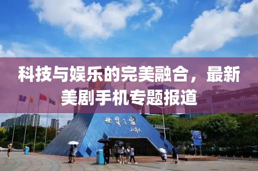 科技与娱乐的完美融合，最新美剧手机专题报道