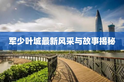 军少叶城最新风采与故事揭秘