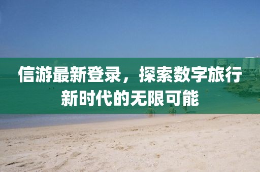 信游最新登录，探索数字旅行新时代的无限可能