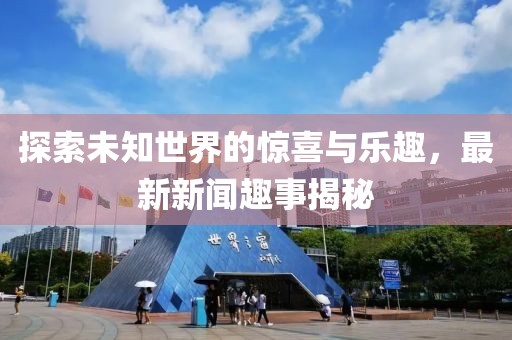 探索未知世界的惊喜与乐趣，最新新闻趣事揭秘