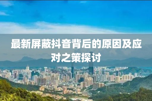 最新屏蔽抖音背后的原因及应对之策探讨