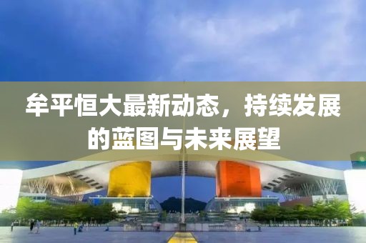 牟平恒大最新动态，持续发展的蓝图与未来展望