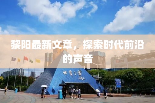 黎阳最新文章，探索时代前沿的声音