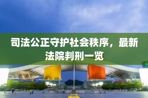 司法公正守护社会秩序，最新法院判刑一览