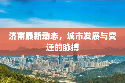 济南最新动态，城市发展与变迁的脉搏