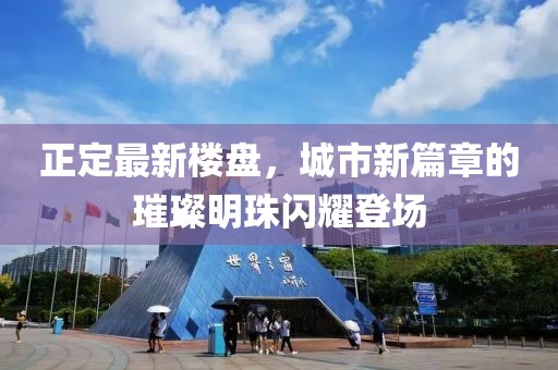 正定最新楼盘，城市新篇章的璀璨明珠闪耀登场