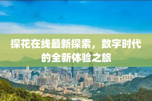 探花在线最新探索，数字时代的全新体验之旅