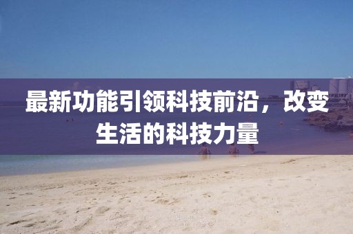 最新功能引领科技前沿，改变生活的科技力量