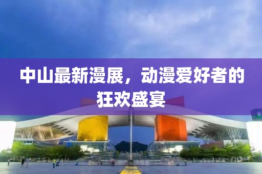 中山最新漫展，动漫爱好者的狂欢盛宴