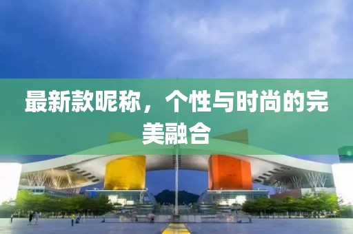 最新款昵称，个性与时尚的完美融合