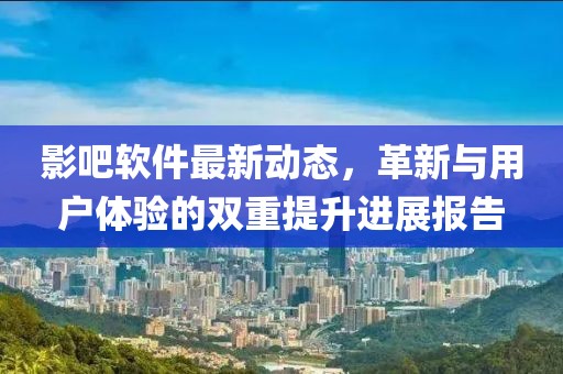影吧软件最新动态，革新与用户体验的双重提升进展报告