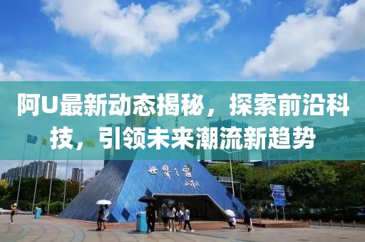 阿U最新动态揭秘，探索前沿科技，引领未来潮流新趋势