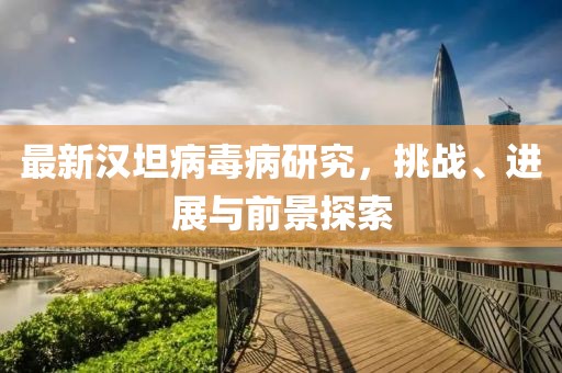 最新汉坦病毒病研究，挑战、进展与前景探索