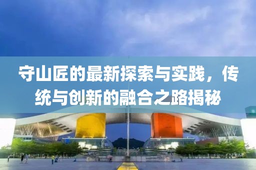 守山匠的最新探索与实践，传统与创新的融合之路揭秘