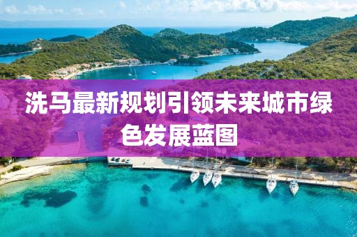洗马最新规划引领未来城市绿色发展蓝图