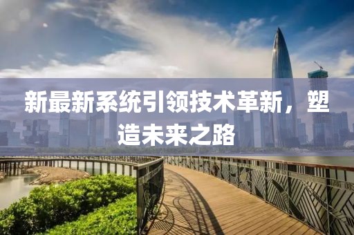 新最新系统引领技术革新，塑造未来之路