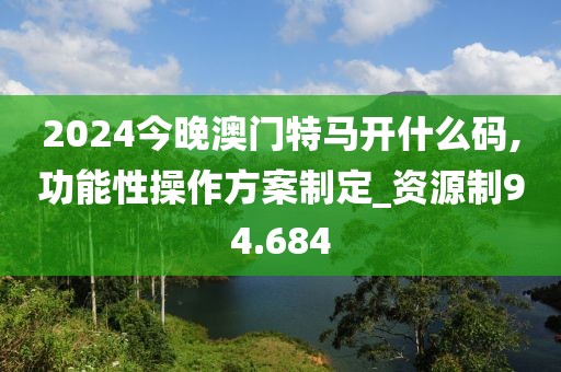2024今晚澳门特马开什么码,功能性操作方案制定_资源制94.684
