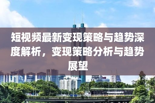 短视频最新变现策略与趋势深度解析，变现策略分析与趋势展望