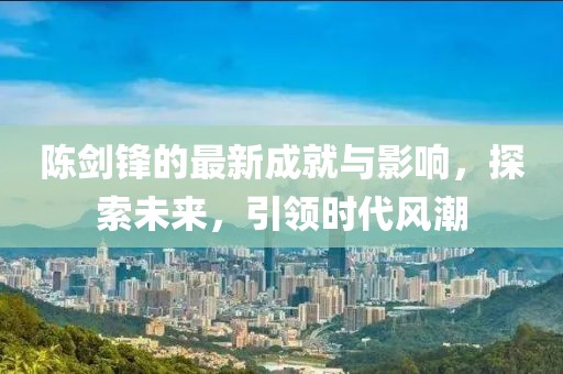 陈剑锋的最新成就与影响，探索未来，引领时代风潮