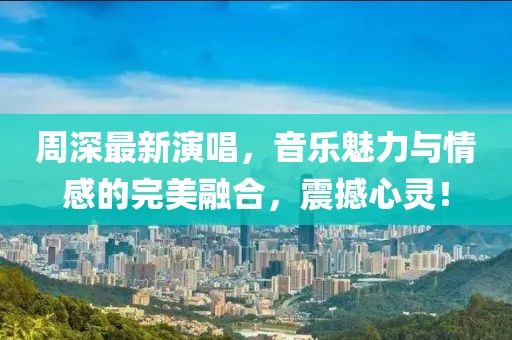 周深最新演唱，音乐魅力与情感的完美融合，震撼心灵！