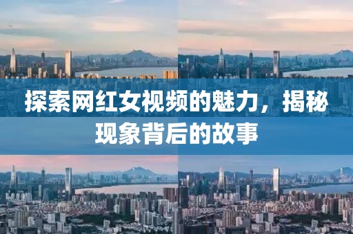 探索网红女视频的魅力，揭秘现象背后的故事