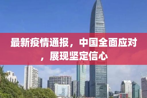 最新疫情通报，中国全面应对，展现坚定信心