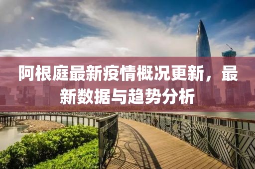 阿根庭最新疫情概况更新，最新数据与趋势分析