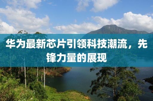 华为最新芯片引领科技潮流，先锋力量的展现