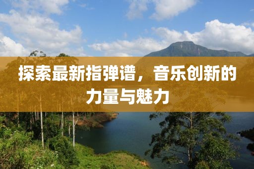 探索最新指弹谱，音乐创新的力量与魅力