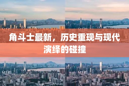 角斗士最新，历史重现与现代演绎的碰撞