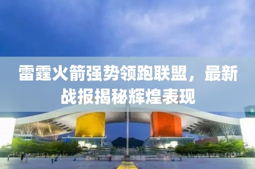 雷霆火箭强势领跑联盟，最新战报揭秘辉煌表现