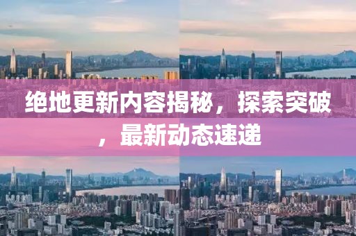 绝地更新内容揭秘，探索突破，最新动态速递