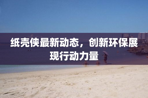 纸壳侠最新动态，创新环保展现行动力量